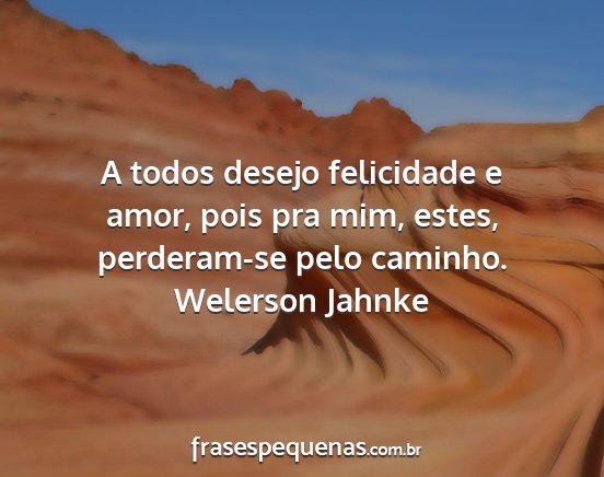 Welerson Jahnke - A todos desejo felicidade e amor, pois pra mim,...