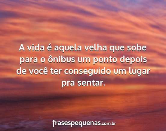 A vida é aquela velha que sobe para o ônibus um...