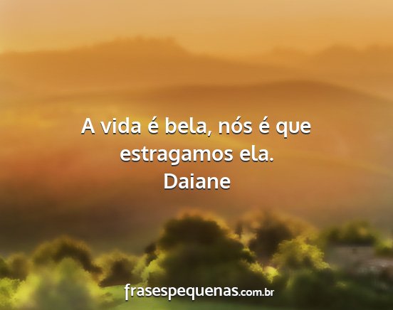 Daiane - A vida é bela, nós é que estragamos ela....
