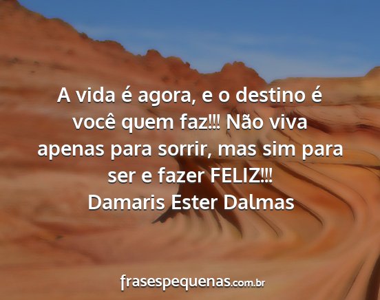 Damaris Ester Dalmas - A vida é agora, e o destino é você quem faz!!!...