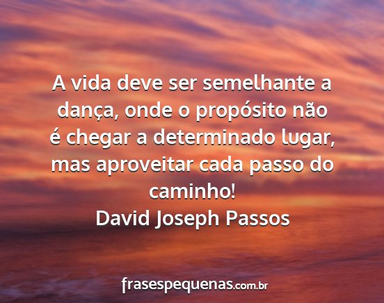 David Joseph Passos - A vida deve ser semelhante a dança, onde o...