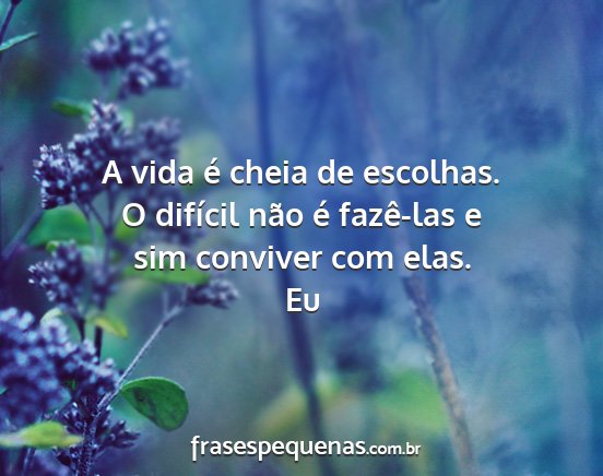 Eu - A vida é cheia de escolhas. O difícil não é...