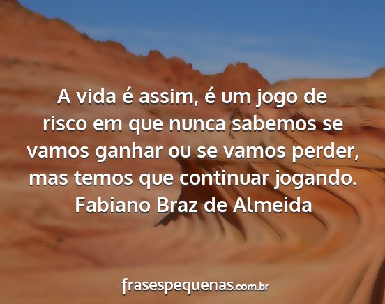 Fabiano Braz de Almeida - A vida é assim, é um jogo de risco em que nunca...