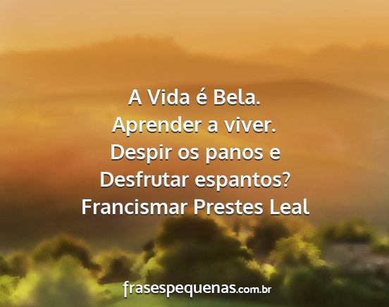 Francismar Prestes Leal - A Vida é Bela. Aprender a viver. Despir os panos...