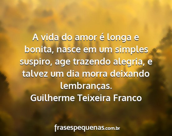 Guilherme Teixeira Franco - A vida do amor é longa e bonita, nasce em um...
