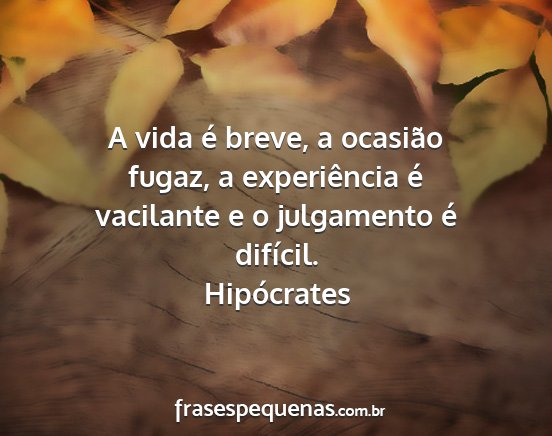 Hipócrates - A vida é breve, a ocasião fugaz, a experiência...