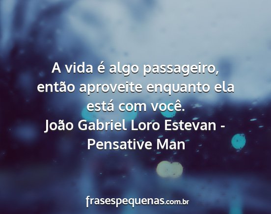 João Gabriel Loro Estevan - Pensative Man - A vida é algo passageiro, então aproveite...