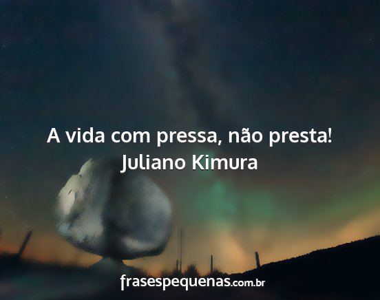 Juliano Kimura - A vida com pressa, não presta!...