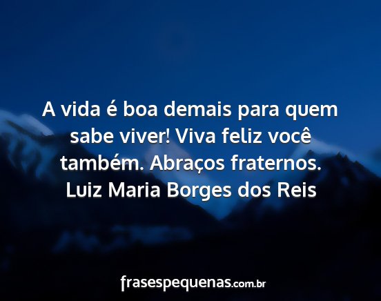 Luiz Maria Borges dos Reis - A vida é boa demais para quem sabe viver! Viva...
