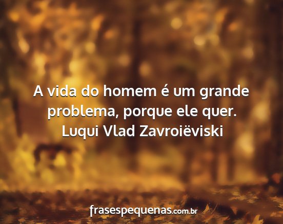 Luqui Vlad Zavroiëviski - A vida do homem é um grande problema, porque ele...