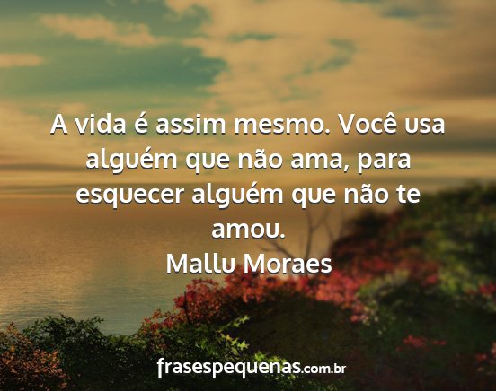 Mallu Moraes - A vida é assim mesmo. Você usa alguém que não...