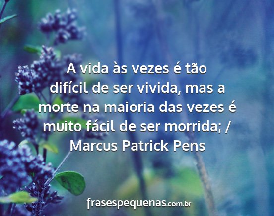 Marcus Patrick Pens - A vida às vezes é tão difícil de ser vivida,...