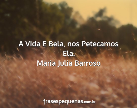Maria Julia Barroso - A Vida E Bela, nos Petecamos Ela....