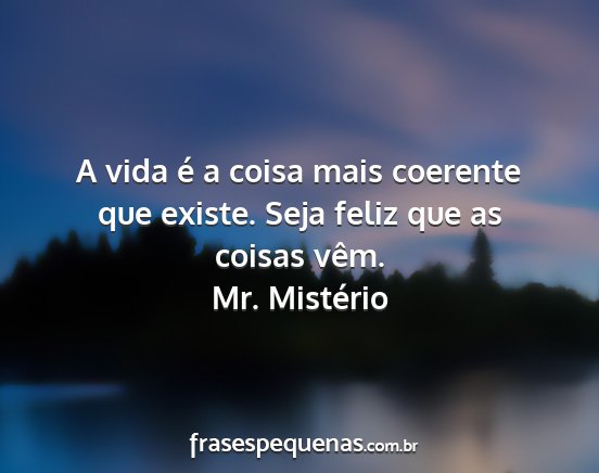 Mr. Mistério - A vida é a coisa mais coerente que existe. Seja...