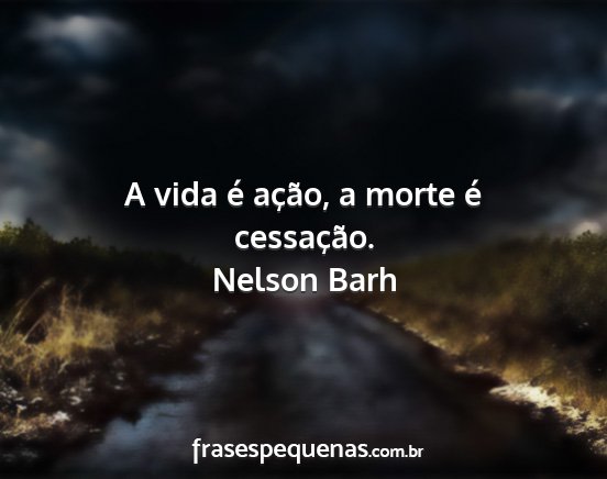 Nelson Barh - A vida é ação, a morte é cessação....