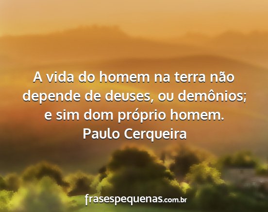 Paulo Cerqueira - A vida do homem na terra não depende de deuses,...