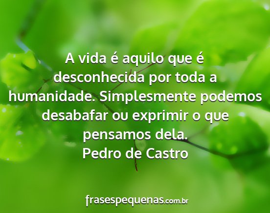 Pedro de Castro - A vida é aquilo que é desconhecida por toda a...