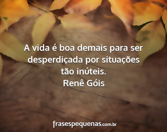 Renê Góis - A vida é boa demais para ser desperdiçada por...