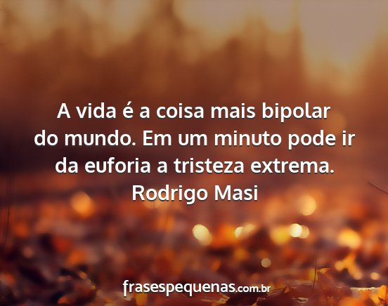 Rodrigo Masi - A vida é a coisa mais bipolar do mundo. Em um...