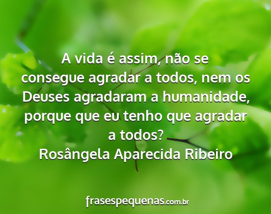 Rosângela Aparecida Ribeiro - A vida é assim, não se consegue agradar a...