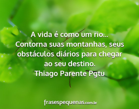 Thiago Parente Pgtu - A vida é como um rio... Contorna suas montanhas,...