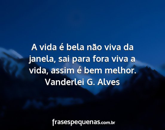Vanderlei G. Alves - A vida é bela não viva da janela, sai para fora...