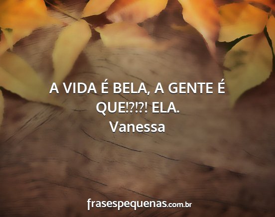 Vanessa - A VIDA É BELA, A GENTE É QUE!?!?! ELA....
