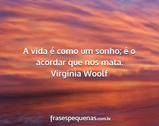 Virginia woolf - a vida é como um sonho; é o acordar que nos...