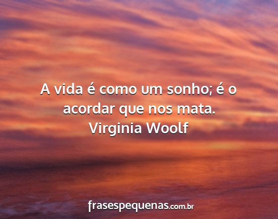 Virginia Woolf - A vida é como um sonho; é o acordar que nos...