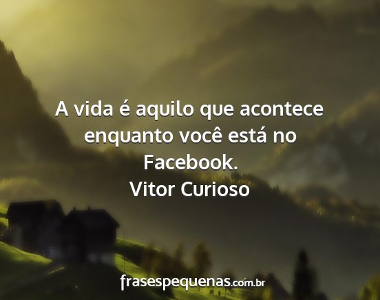 Vitor Curioso - A vida é aquilo que acontece enquanto você...