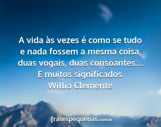 Willia Clemente - A vida às vezes é como se tudo e nada fossem a...