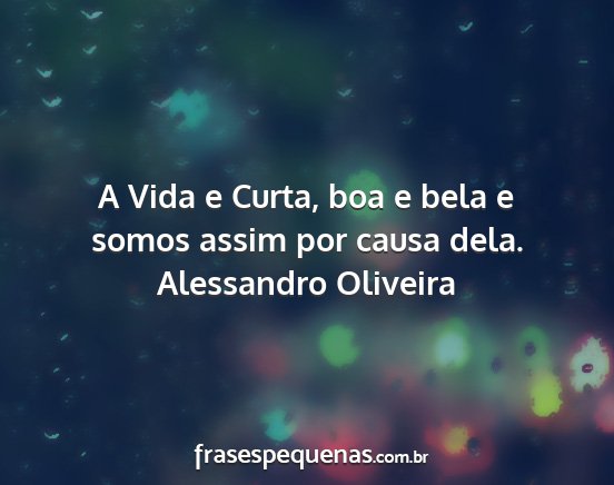 Alessandro Oliveira - A Vida e Curta, boa e bela e somos assim por...