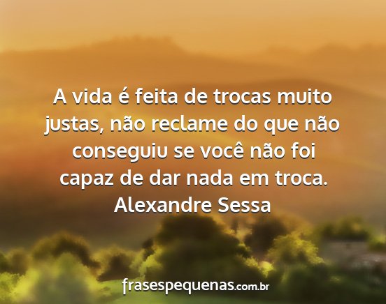 Alexandre Sessa - A vida é feita de trocas muito justas, não...