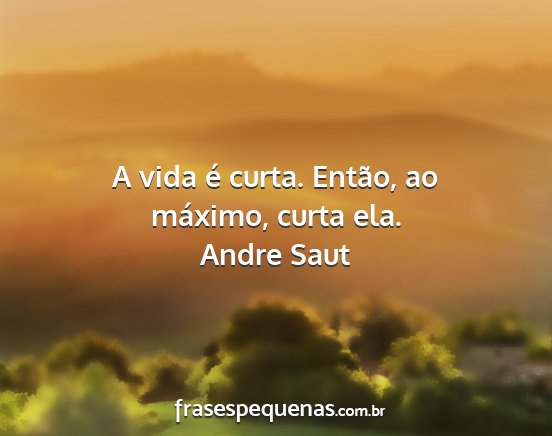 Andre Saut - A vida é curta. Então, ao máximo, curta ela....