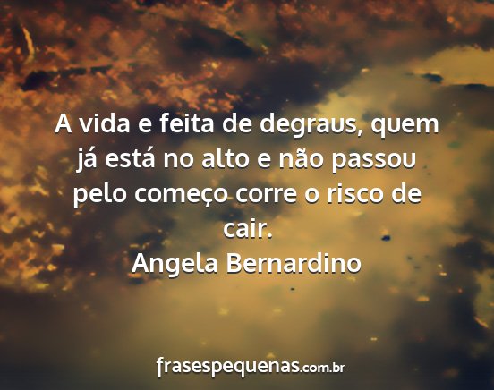 Angela Bernardino - A vida e feita de degraus, quem já está no alto...