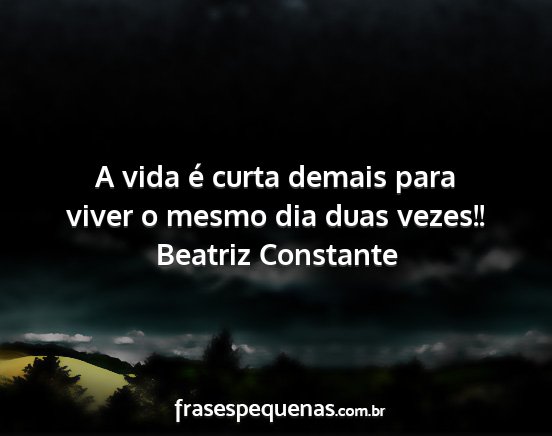 Beatriz Constante - A vida é curta demais para viver o mesmo dia...