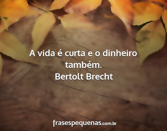 Bertolt Brecht - A vida é curta e o dinheiro também....