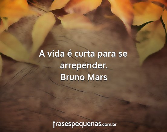 Bruno Mars - A vida é curta para se arrepender....