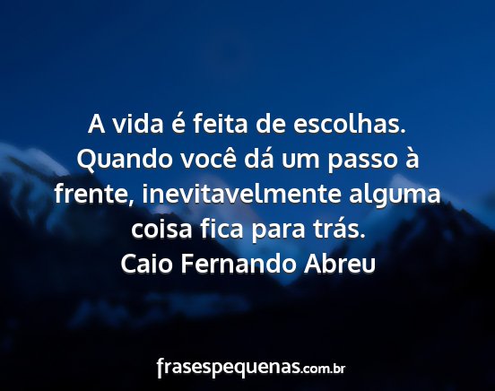 Caio Fernando Abreu - A vida é feita de escolhas. Quando você dá um...