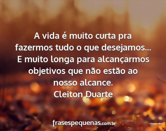 Cleiton Duarte - A vida é muito curta pra fazermos tudo o que...