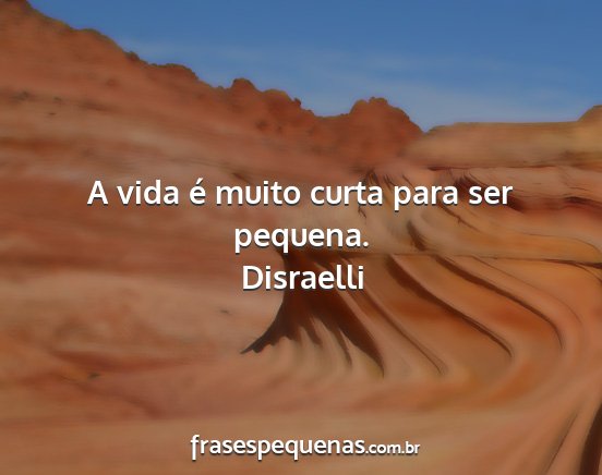 Disraelli - A vida é muito curta para ser pequena....