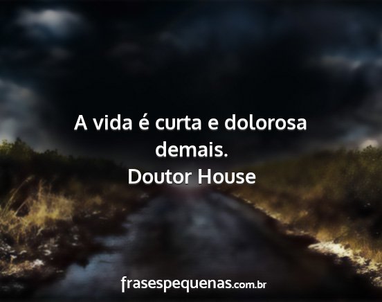 Doutor House - A vida é curta e dolorosa demais....