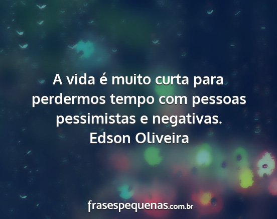 Edson Oliveira - A vida é muito curta para perdermos tempo com...