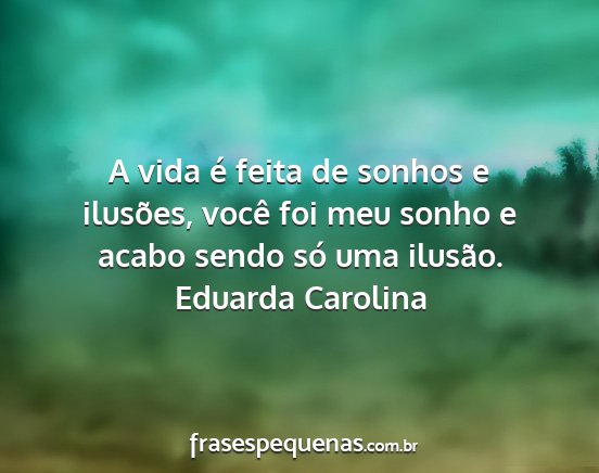 Eduarda Carolina - A vida é feita de sonhos e ilusões, você foi...