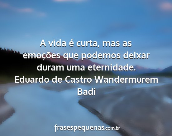 Eduardo de Castro Wandermurem Badi - A vida é curta, mas as emoções que podemos...