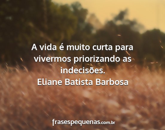 Eliane Batista Barbosa - A vida é muito curta para vivermos priorizando...