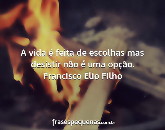 Francisco Elio Filho - A vida é feita de escolhas mas desistir não é...