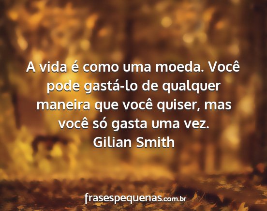 Gilian Smith - A vida é como uma moeda. Você pode gastá-lo de...