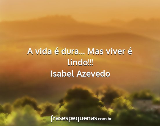 Isabel Azevedo - A vida é dura... Mas viver é lindo!!!...