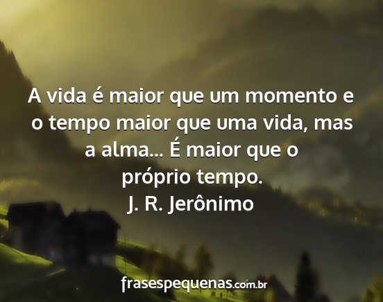 J. R. Jerônimo - A vida é maior que um momento e o tempo maior...